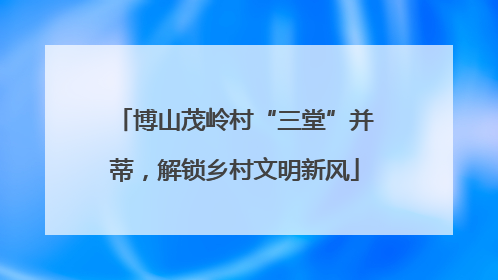 博山茂岭村“三堂”并蒂，解锁乡村文明新风
